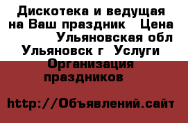 Дискотека и ведущая на Ваш праздник › Цена ­ 1 000 - Ульяновская обл., Ульяновск г. Услуги » Организация праздников   